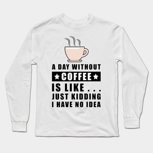 A day without Coffee is like.. just kidding i have no idea Long Sleeve T-Shirt